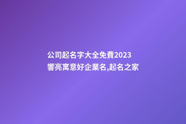 公司起名字大全免費2023 響亮寓意好企業名,起名之家